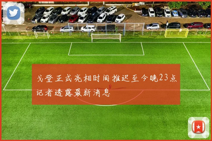 戈登正式亮相时间推迟至今晚23点记者透露最新消息