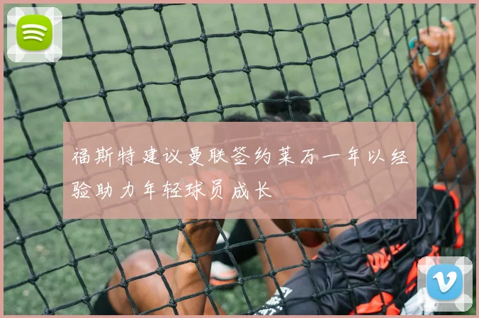 福斯特建议曼联签约莱万一年以经验助力年轻球员成长