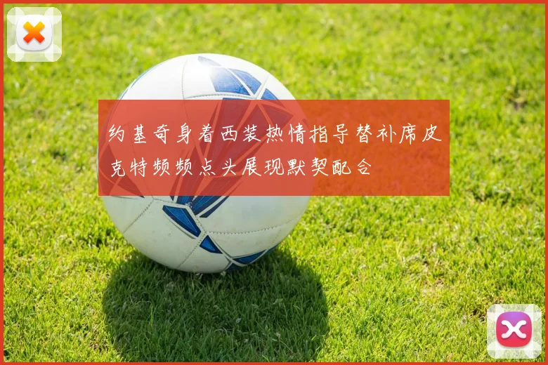 约基奇身着西装热情指导替补席皮克特频频点头展现默契配合