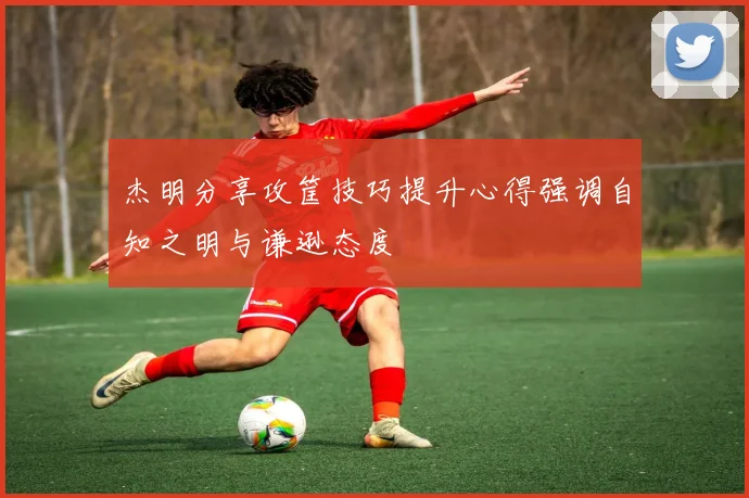 杰明分享攻筐技巧提升心得强调自知之明与谦逊态度