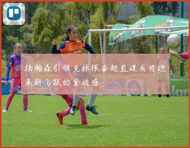 杨瀚森引领克林根奋起直追或将迎来新飞跃的紧迫感
