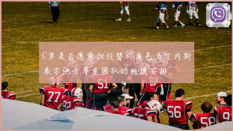 C罗是否愿意担任替补角色马丁内斯表示他会尊重团队的轮换安排