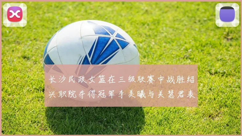 长沙民政女篮在三级联赛中战胜绍兴职院夺得冠军李美曦与关慧君表现出色
