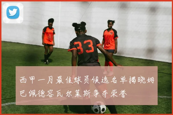 西甲一月最佳球员候选名单揭晓姆巴佩德容瓦尔莱斯争夺荣誉