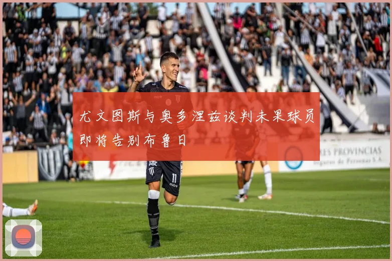 尤文图斯与奥多涅兹谈判未果球员即将告别布鲁日
