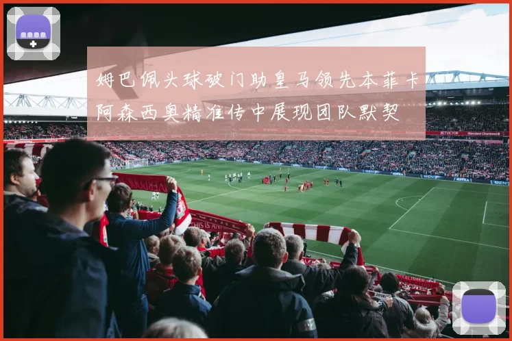 姆巴佩头球破门助皇马领先本菲卡阿森西奥精准传中展现团队默契