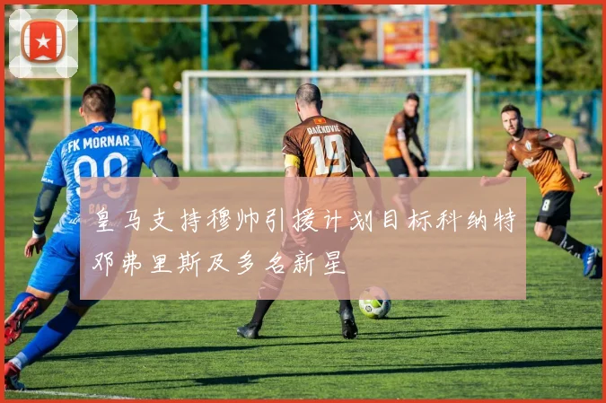皇马支持穆帅引援计划目标科纳特邓弗里斯及多名新星