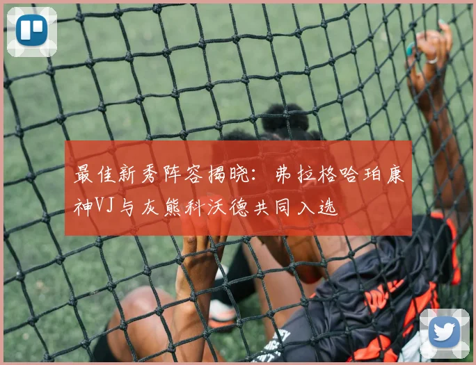最佳新秀阵容揭晓：弗拉格哈珀康神VJ与灰熊科沃德共同入选
