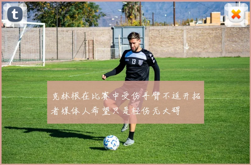 克林根在比赛中受伤手臂不适开拓者媒体人希望只是轻伤无大碍