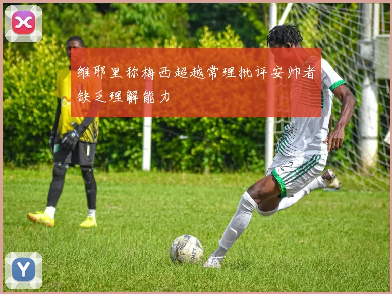 维耶里称梅西超越常理批评安帅者缺乏理解能力