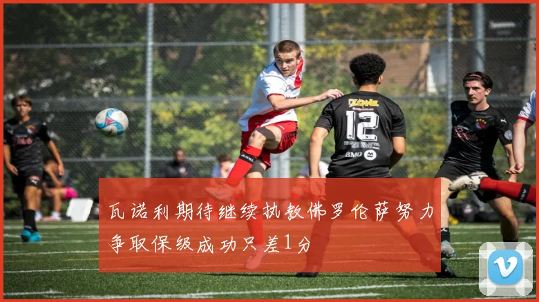 瓦诺利期待继续执教佛罗伦萨努力争取保级成功只差1分