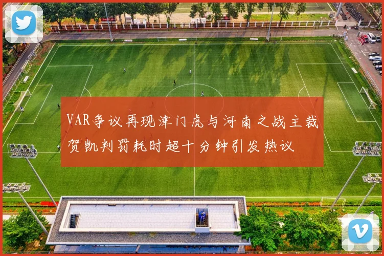 VAR争议再现津门虎与河南之战主裁贺凯判罚耗时超十分钟引发热议