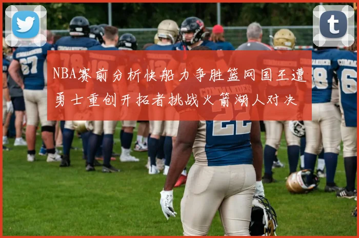 NBA赛前分析快船力争胜篮网国王遭勇士重创开拓者挑战火箭湖人对决雄鹿艰难