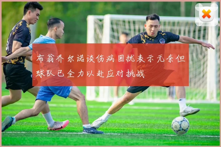 布翁乔尔诺谈伤病困扰表示无奈但球队已全力以赴应对挑战