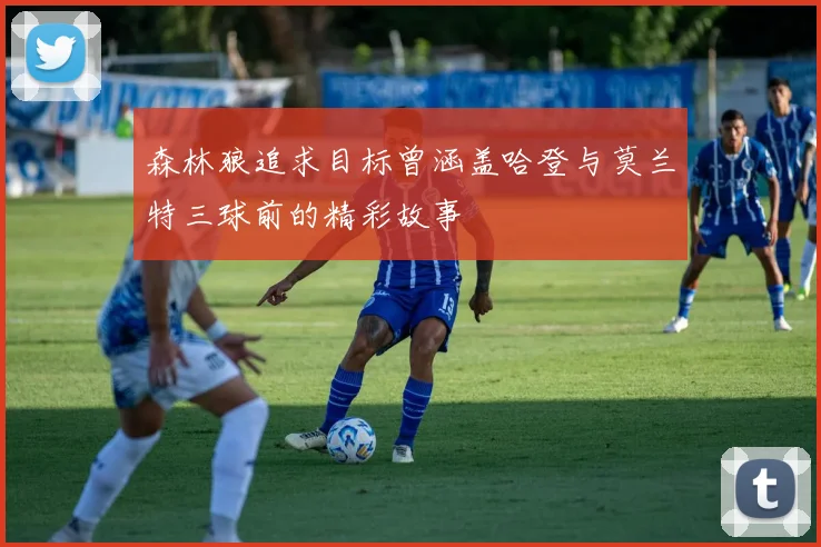 森林狼追求目标曾涵盖哈登与莫兰特三球前的精彩故事