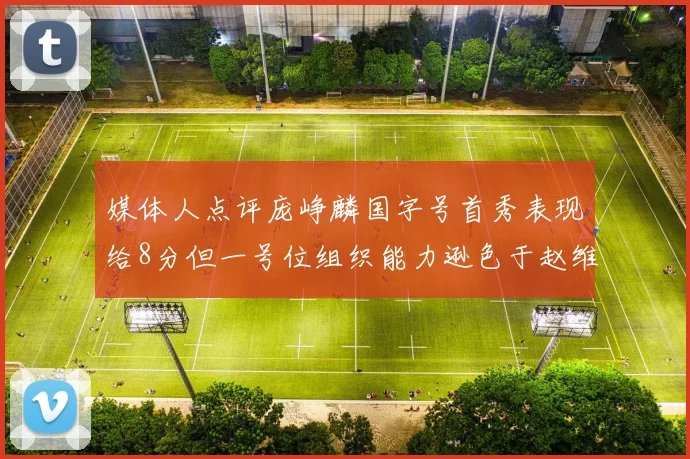 媒体人点评庞峥麟国字号首秀表现给8分但一号位组织能力逊色于赵维伦