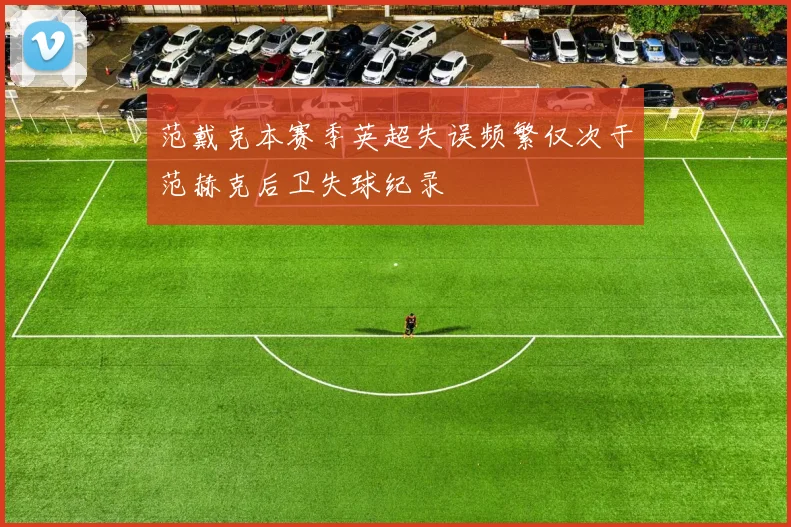 范戴克本赛季英超失误频繁仅次于范赫克后卫失球纪录