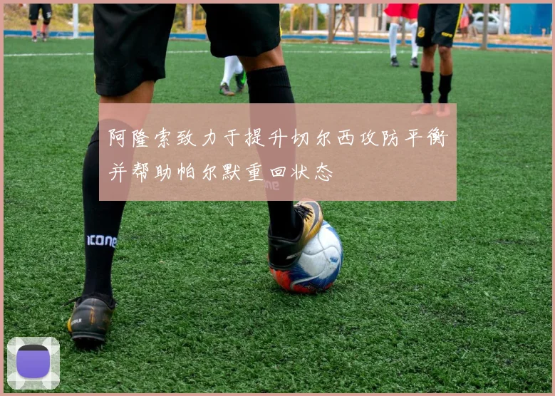 阿隆索致力于提升切尔西攻防平衡并帮助帕尔默重回状态