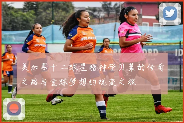 美加墨十二球星猎神登贝莱的传奇之路与金球梦想的蜕变之旅
