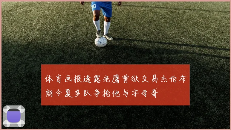 体育画报透露老鹰曾欲交易杰伦布朗今夏多队争抢他与字母哥