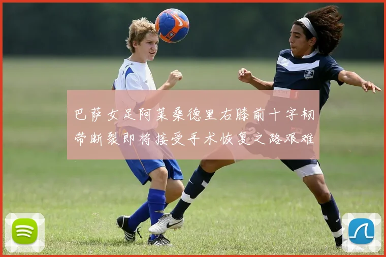 巴萨女足阿莱桑德里右膝前十字韧带断裂即将接受手术恢复之路艰难