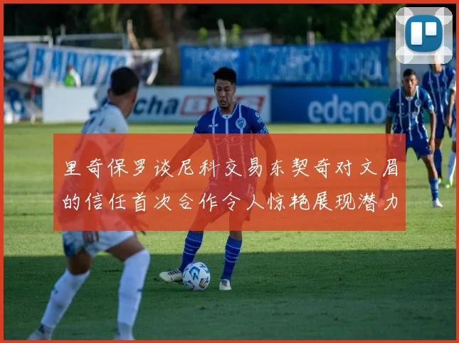 里奇保罗谈尼科交易东契奇对文眉的信任首次合作令人惊艳展现潜力