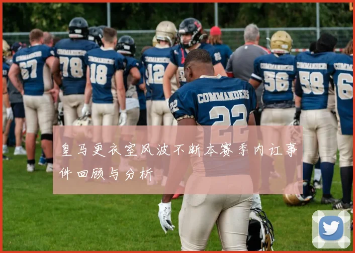 皇马更衣室风波不断本赛季内讧事件回顾与分析