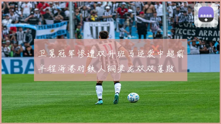 卫冕冠军惨遭双升班马逆袭中超前半程海港对铁人铜梁龙双双落败
