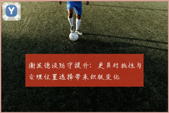 谢泼德谈防守提升：更具对抗性与合理位置选择带来积极变化