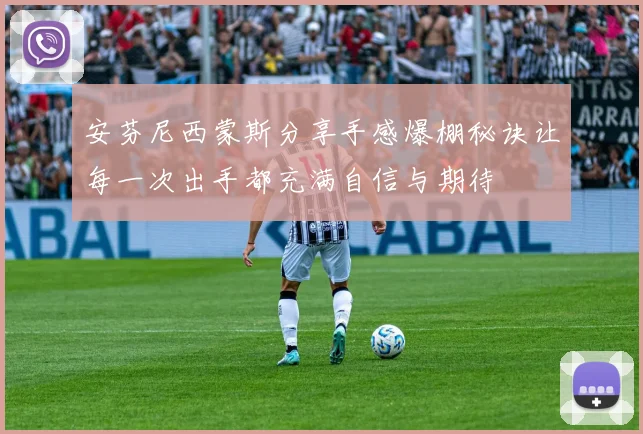 安芬尼西蒙斯分享手感爆棚秘诀让每一次出手都充满自信与期待