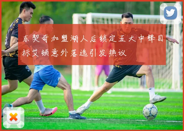 东契奇加盟湖人后锁定五大中锋目标艾顿意外落选引发热议