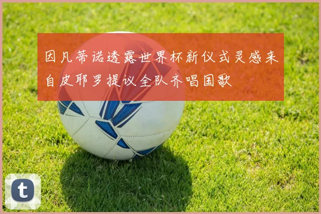 因凡蒂诺透露世界杯新仪式灵感来自皮耶罗提议全队齐唱国歌